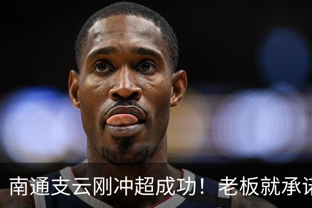 南通支云刚冲超成功！老板就承诺冲超奖金将在周一发，值得期待