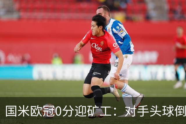 国米欧冠0分迎矿工：对手头球倒数第2，能止败？