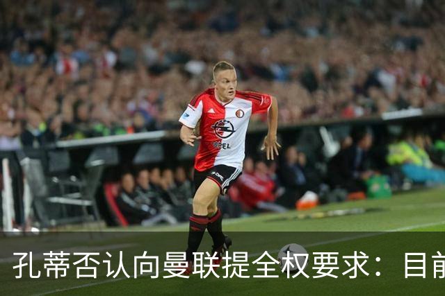 孔蒂否认向曼联提全权要求：目前没有深入谈判