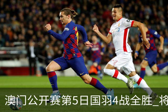 澳门公开赛第5日国羽4战全胜 将在4个单项中冲冠