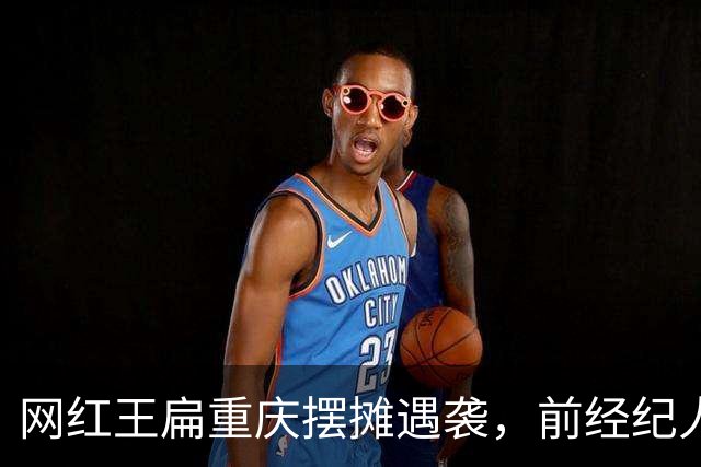 网红王扁重庆摆摊遇袭，前经纪人持刀带锤行凶，全程同归于尽架势
